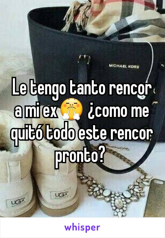 Le tengo tanto rencor a mi ex😤 ¿como me quitó todo este rencor pronto? 