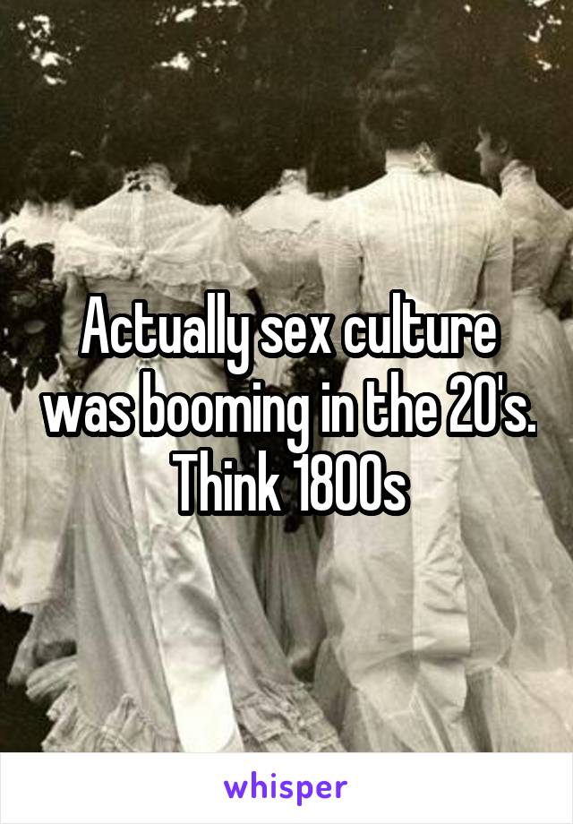 Actually sex culture was booming in the 20's. Think 1800s