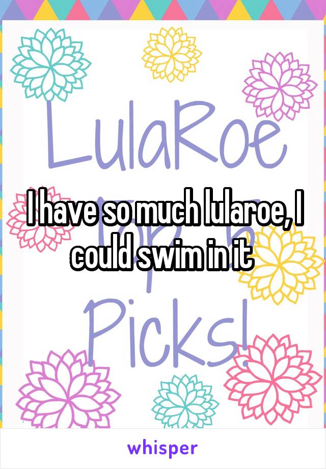 I have so much lularoe, I could swim in it 