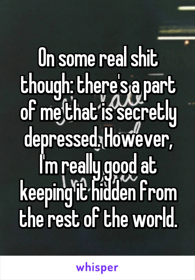 On some real shit though: there's a part of me that is secretly depressed. However, I'm really good at keeping it hidden from the rest of the world.