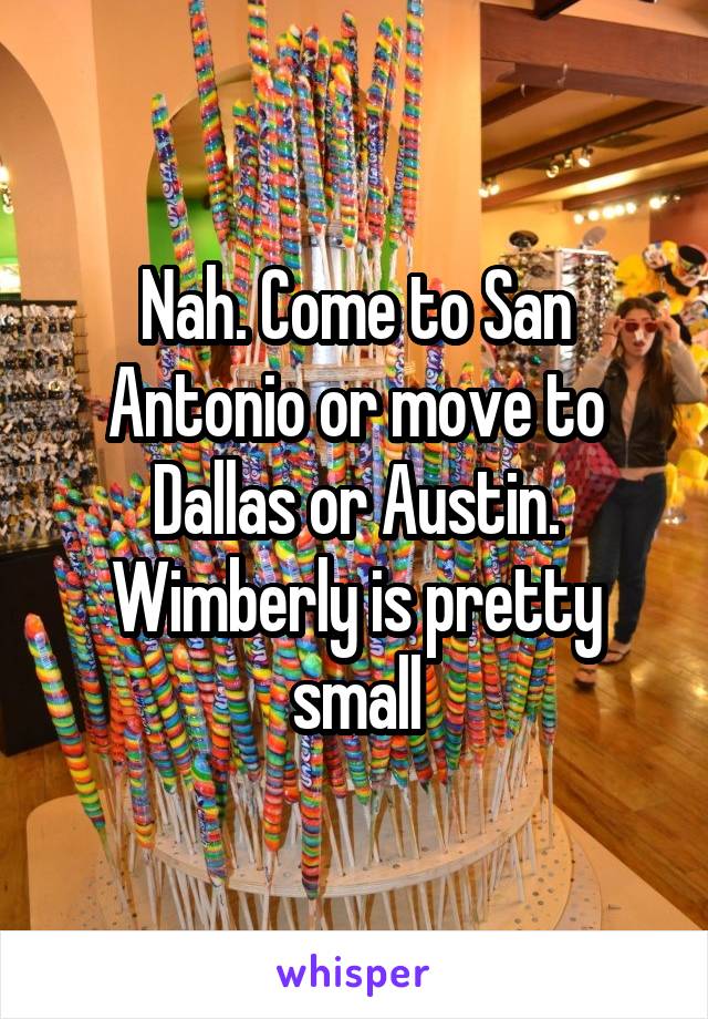 Nah. Come to San Antonio or move to Dallas or Austin. Wimberly is pretty small