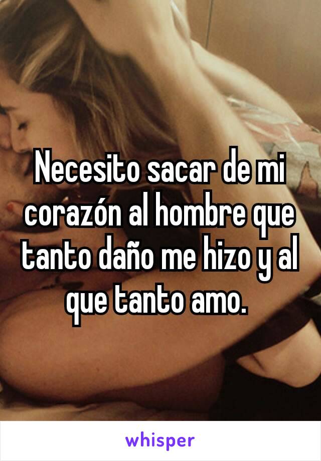 Necesito sacar de mi corazón al hombre que tanto daño me hizo y al que tanto amo. 