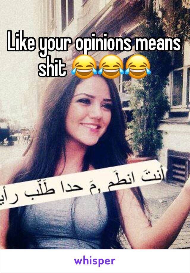 Like your opinions means shit 😂😂😂