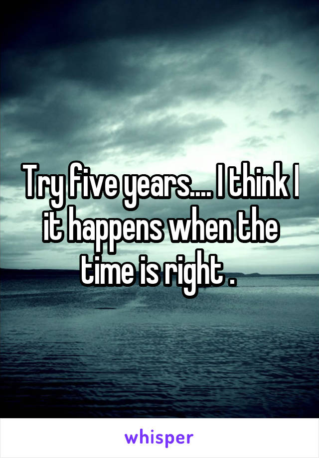 Try five years.... I think I it happens when the time is right . 