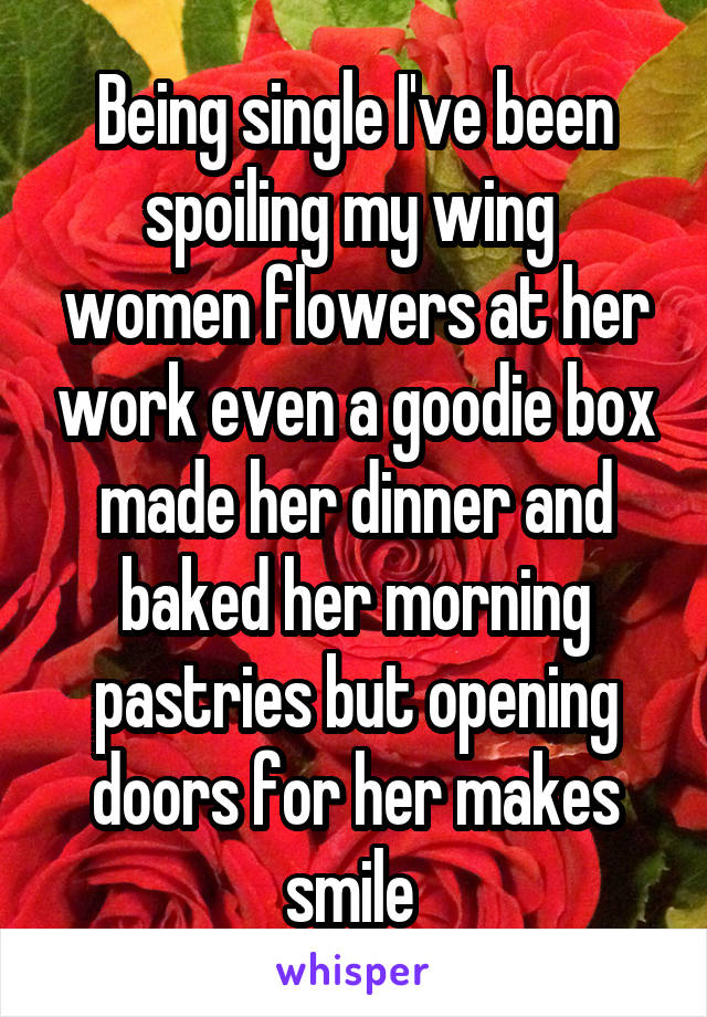 Being single I've been spoiling my wing  women flowers at her work even a goodie box made her dinner and baked her morning pastries but opening doors for her makes smile 