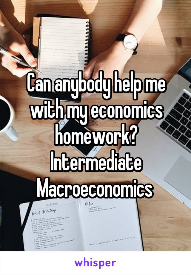 Can anybody help me with my economics homework? Intermediate Macroeconomics 