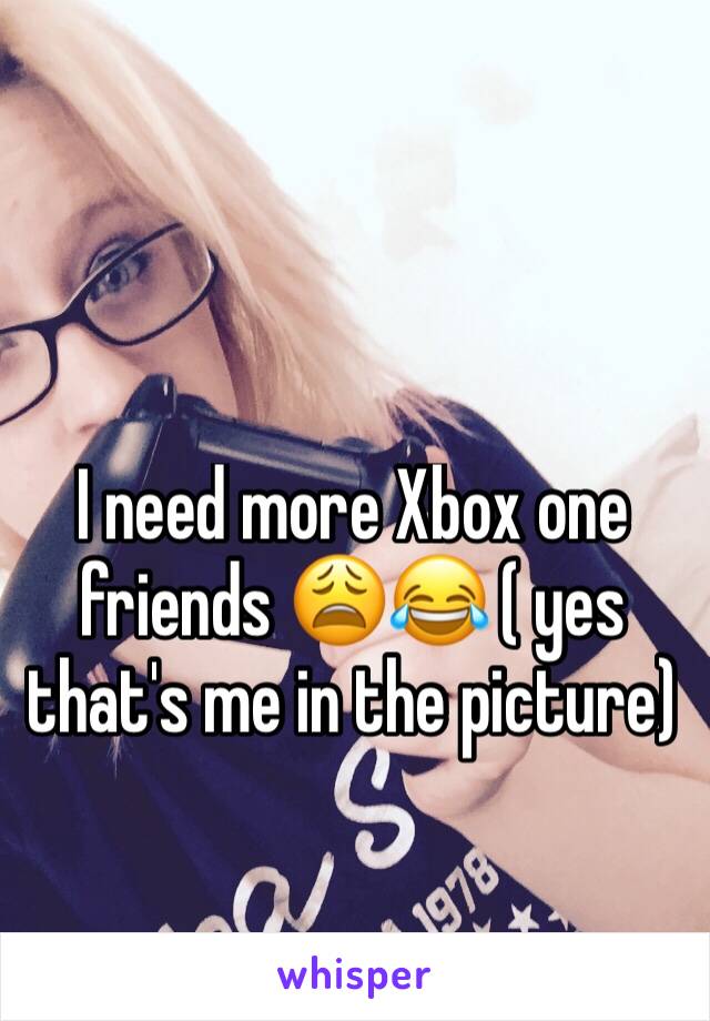 I need more Xbox one friends 😩😂 ( yes that's me in the picture)