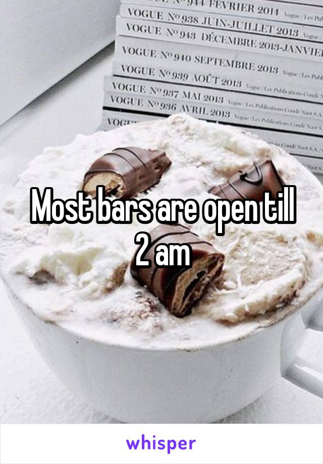 Most bars are open till 2 am