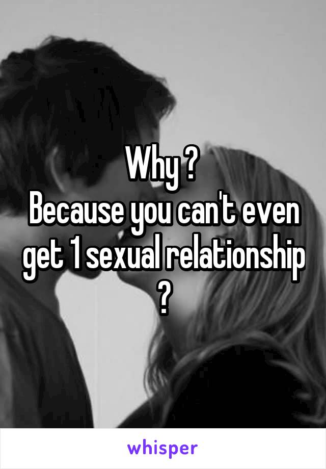 Why ? 
Because you can't even get 1 sexual relationship ?