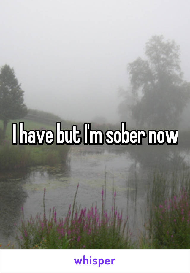 I have but I'm sober now