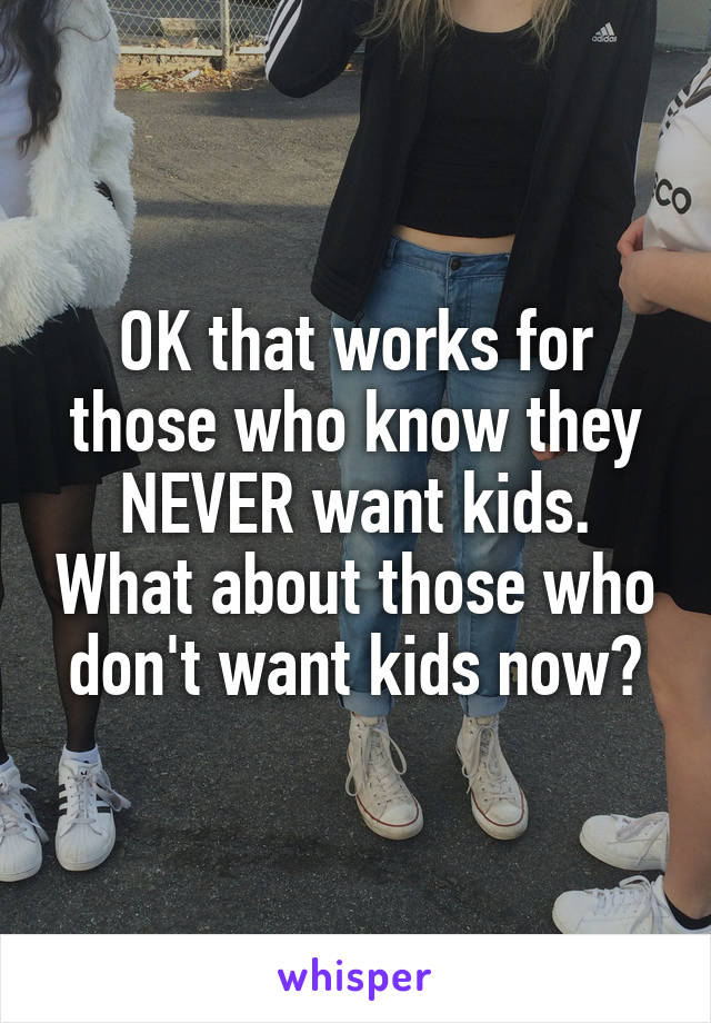 OK that works for those who know they NEVER want kids. What about those who don't want kids now?