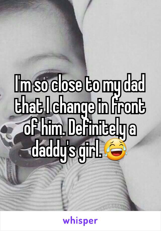 I'm so close to my dad that I change in front of him. Definitely a daddy's girl.😂