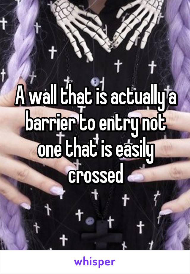 A wall that is actually a barrier to entry not one that is easily crossed