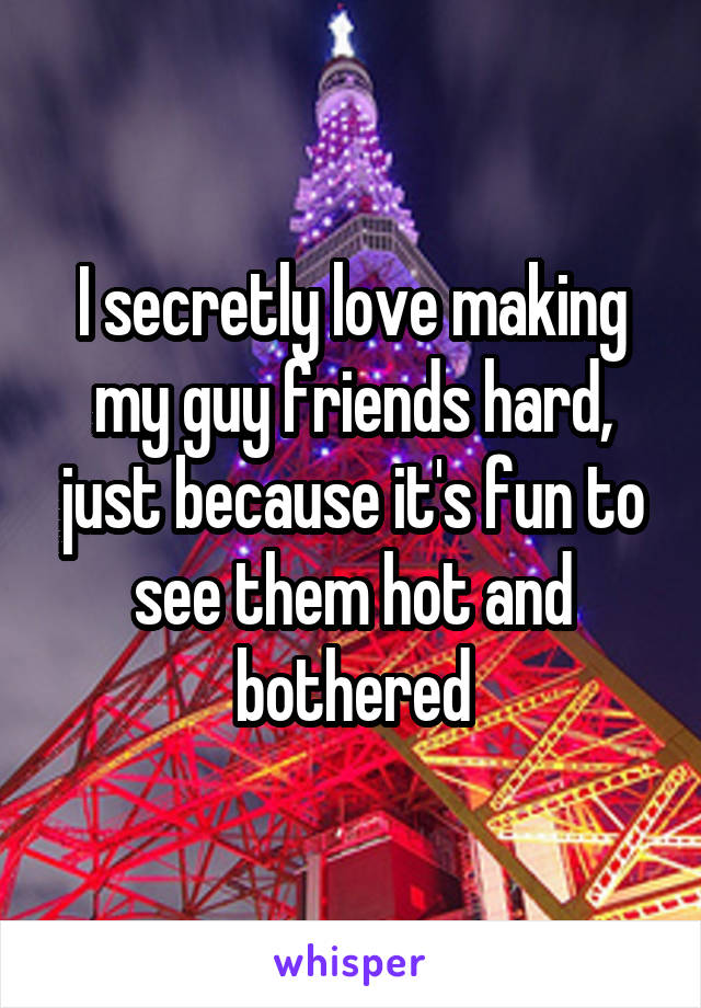 I secretly love making my guy friends hard, just because it's fun to see them hot and bothered