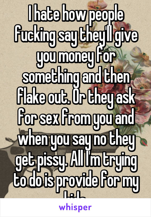 I hate how people fucking say they'll give you money for something and then flake out. Or they ask for sex from you and when you say no they get pissy. All I'm trying to do is provide for my kids.