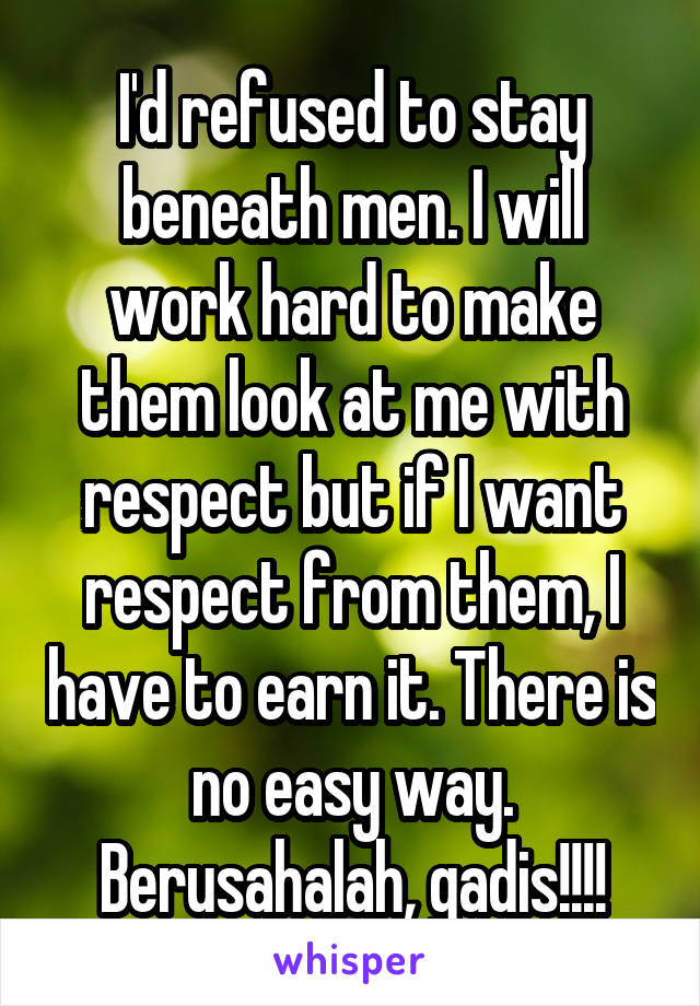 I'd refused to stay beneath men. I will work hard to make them look at me with respect but if I want respect from them, I have to earn it. There is no easy way.
Berusahalah, gadis!!!!