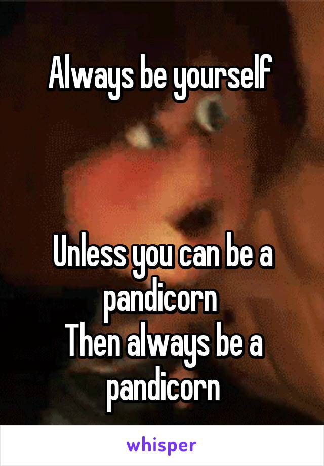 Always be yourself 



Unless you can be a pandicorn 
Then always be a pandicorn