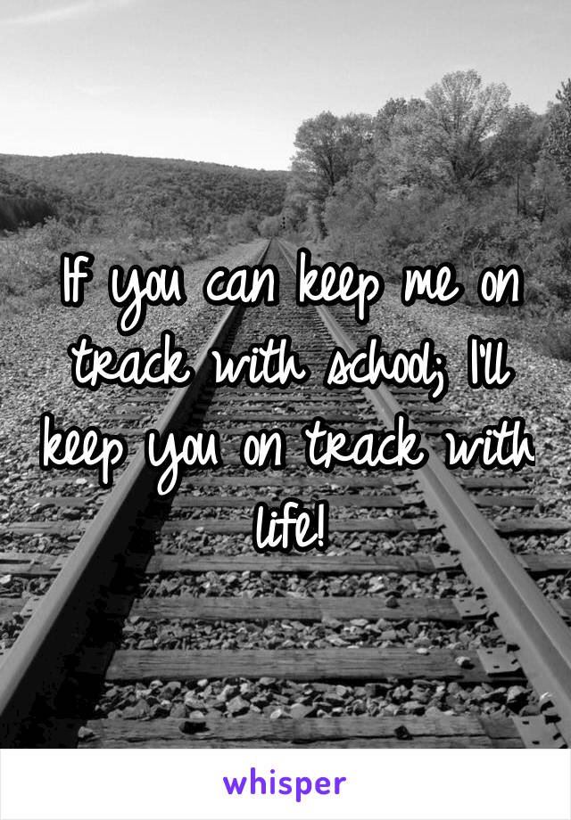 If you can keep me on track with school; I'll keep you on track with life!