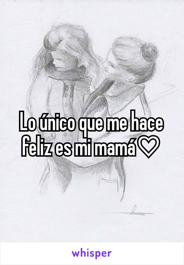 Lo único que me hace feliz es mi mamá♡