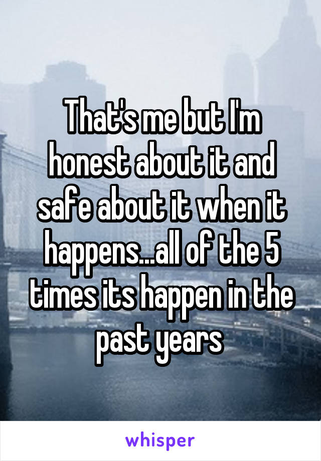 That's me but I'm honest about it and safe about it when it happens...all of the 5 times its happen in the past years 