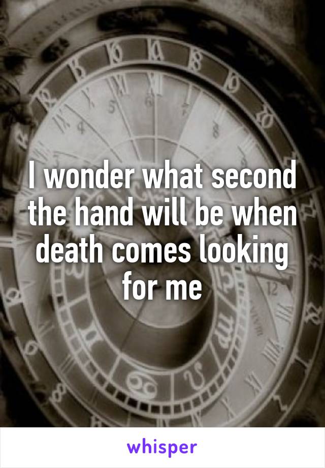 I wonder what second the hand will be when death comes looking for me