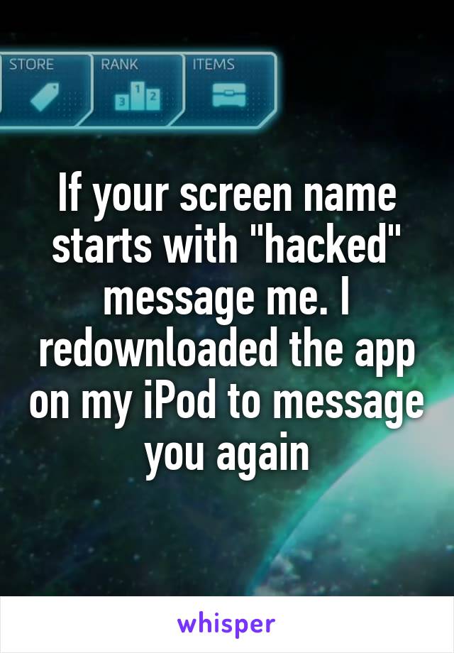 If your screen name starts with "hacked" message me. I redownloaded the app on my iPod to message you again