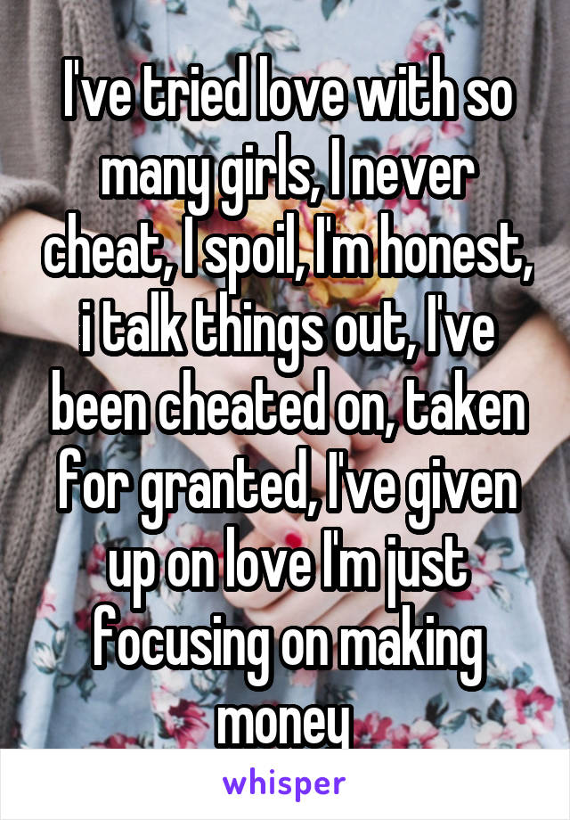 I've tried love with so many girls, I never cheat, I spoil, I'm honest, i talk things out, I've been cheated on, taken for granted, I've given up on love I'm just focusing on making money 