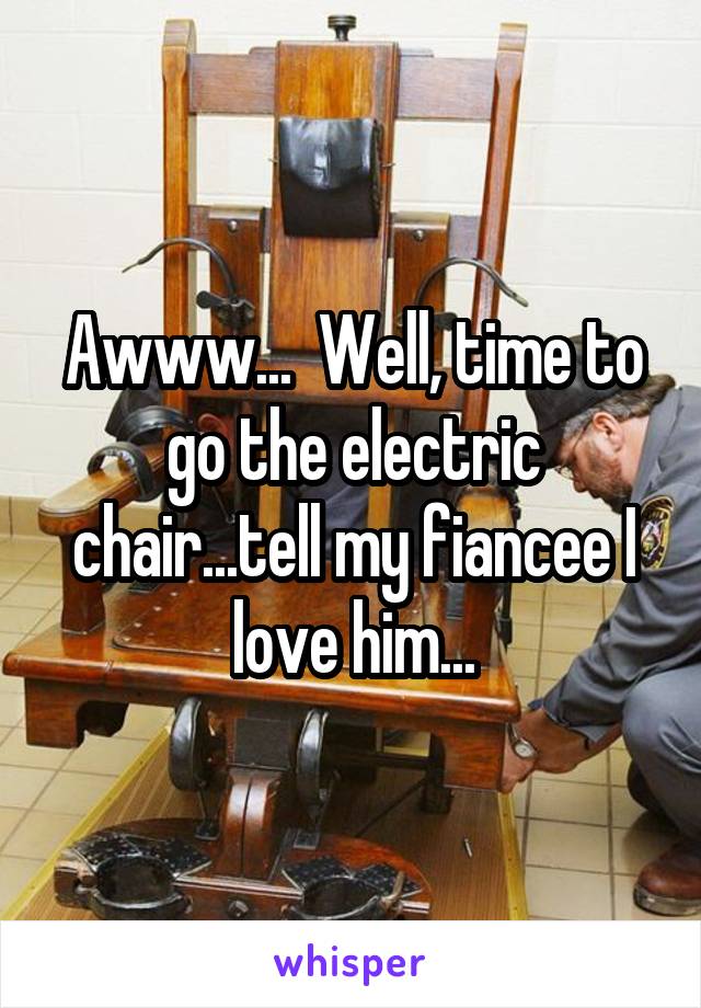 Awww...  Well, time to go the electric chair...tell my fiancee I love him...