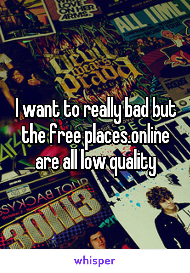 I want to really bad but the free places.online are all low quality