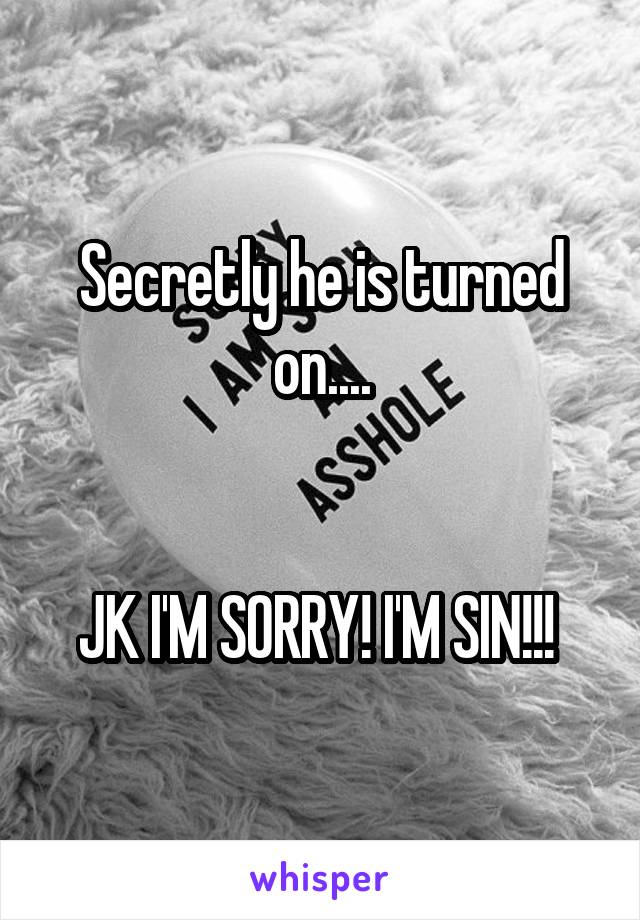 Secretly he is turned on....


JK I'M SORRY! I'M SIN!!! 