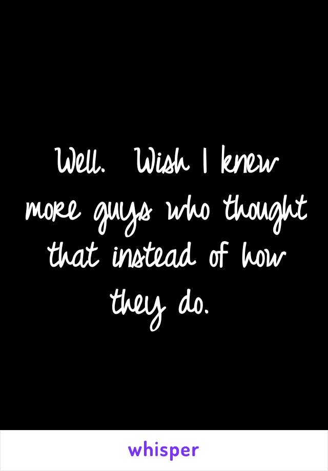 Well.  Wish I knew more guys who thought that instead of how they do. 