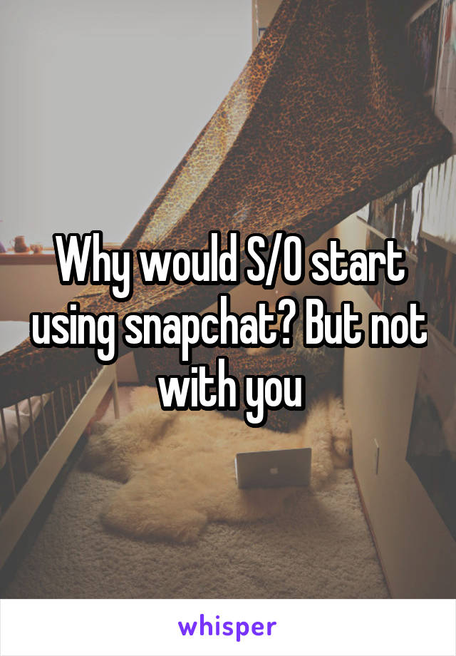 Why would S/O start using snapchat? But not with you