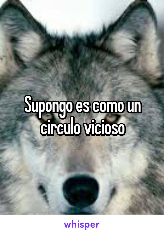 Supongo es como un circulo vicioso