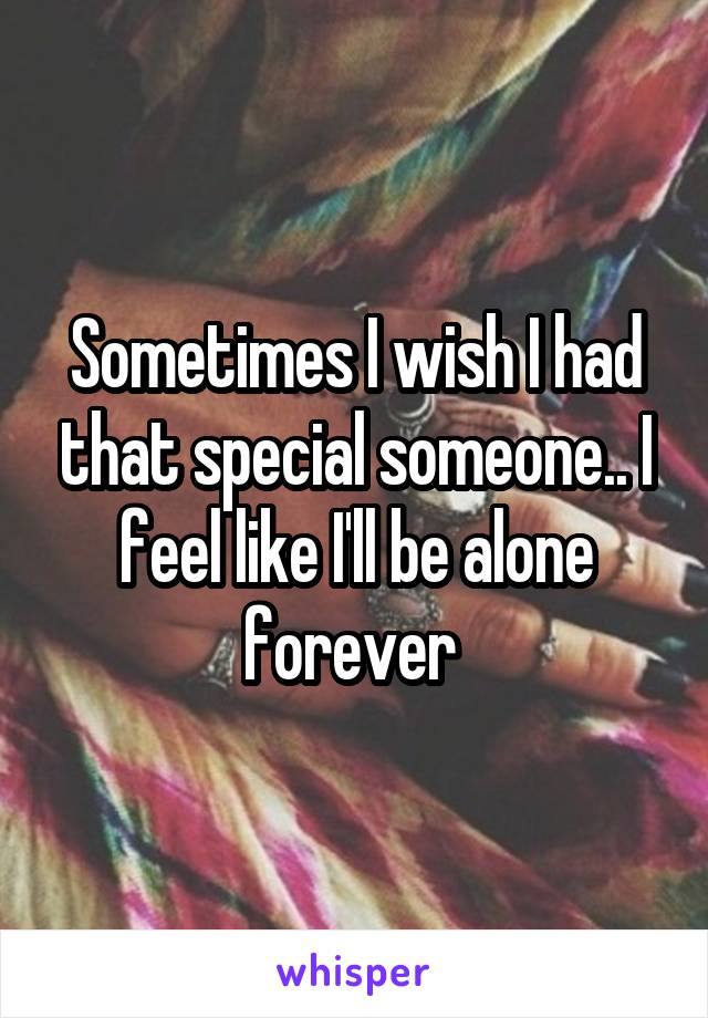 Sometimes I wish I had that special someone.. I feel like I'll be alone forever 