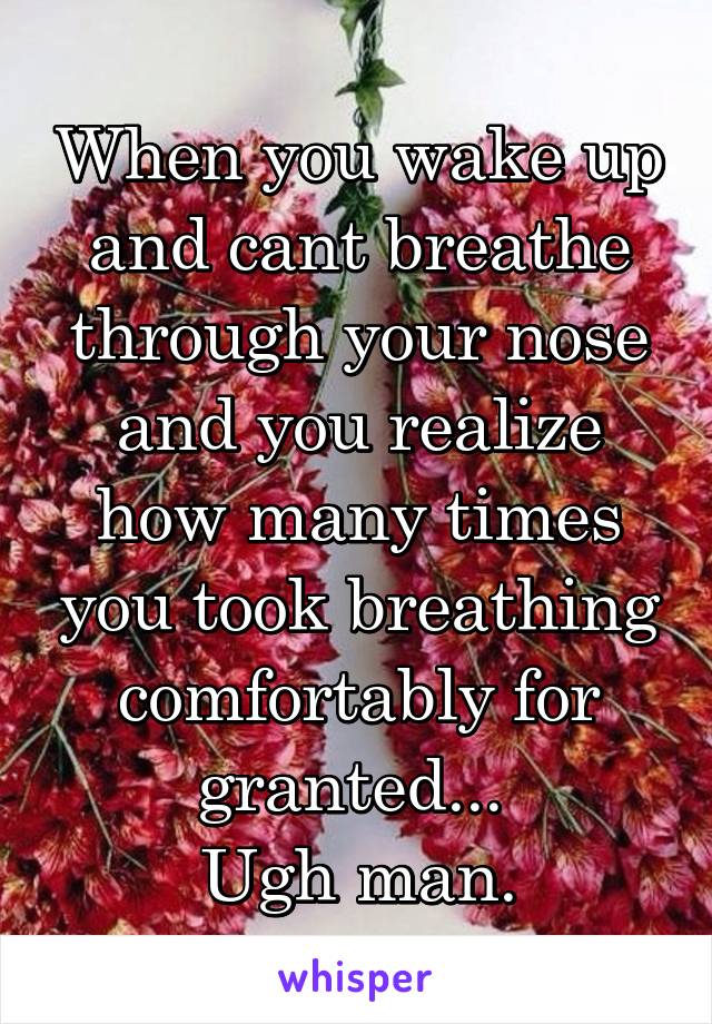 When you wake up and cant breathe through your nose and you realize how many times you took breathing comfortably for granted... 
Ugh man.