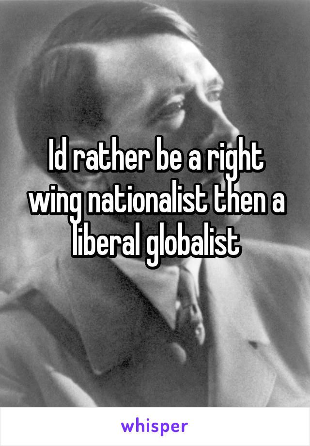 Id rather be a right wing nationalist then a liberal globalist
