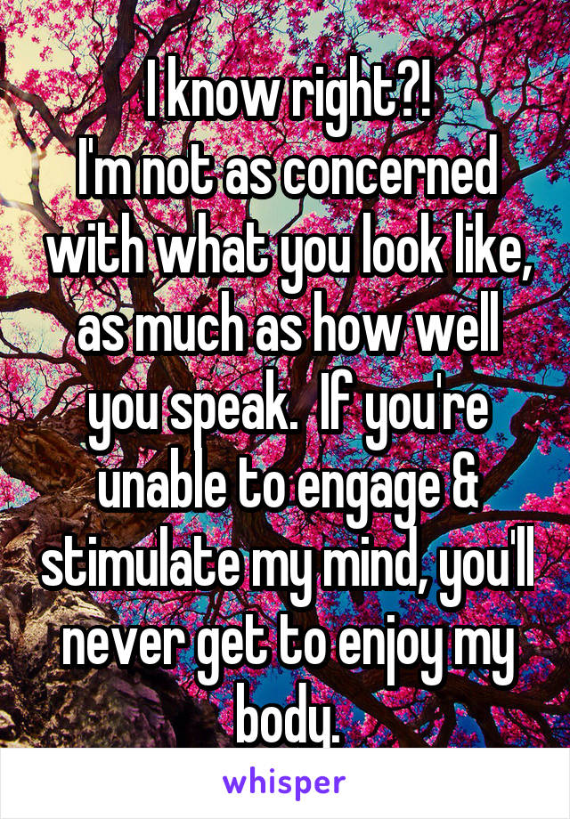 I know right?!
I'm not as concerned with what you look like, as much as how well you speak.  If you're unable to engage & stimulate my mind, you'll never get to enjoy my body.