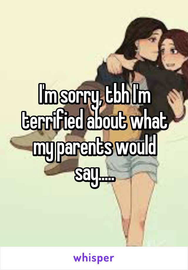 I'm sorry, tbh I'm terrified about what my parents would say.....