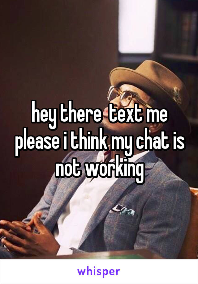 hey there  text me please i think my chat is not working