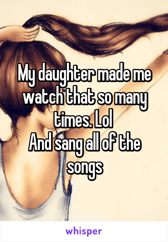 My daughter made me watch that so many times. Lol 
And sang all of the songs