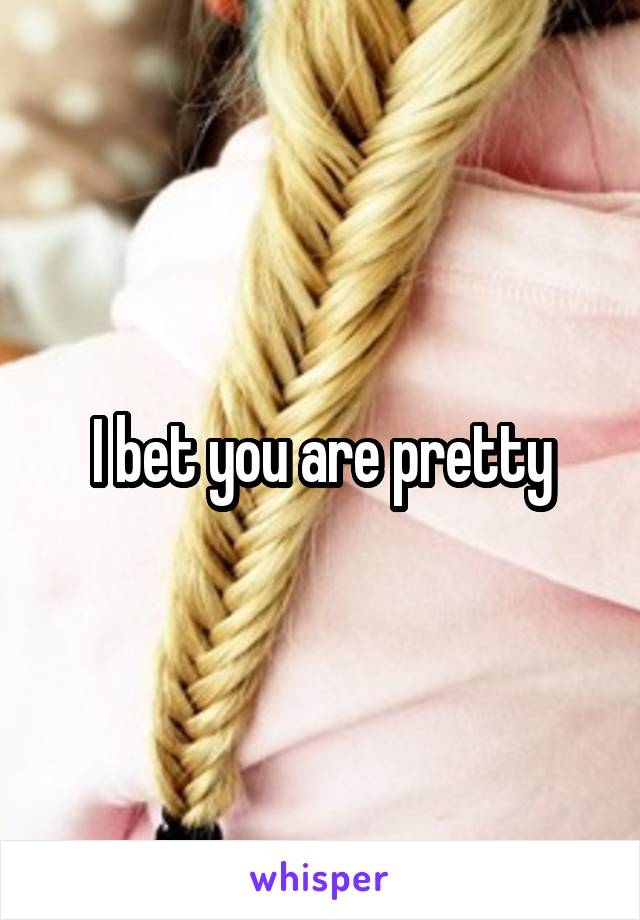 I bet you are pretty