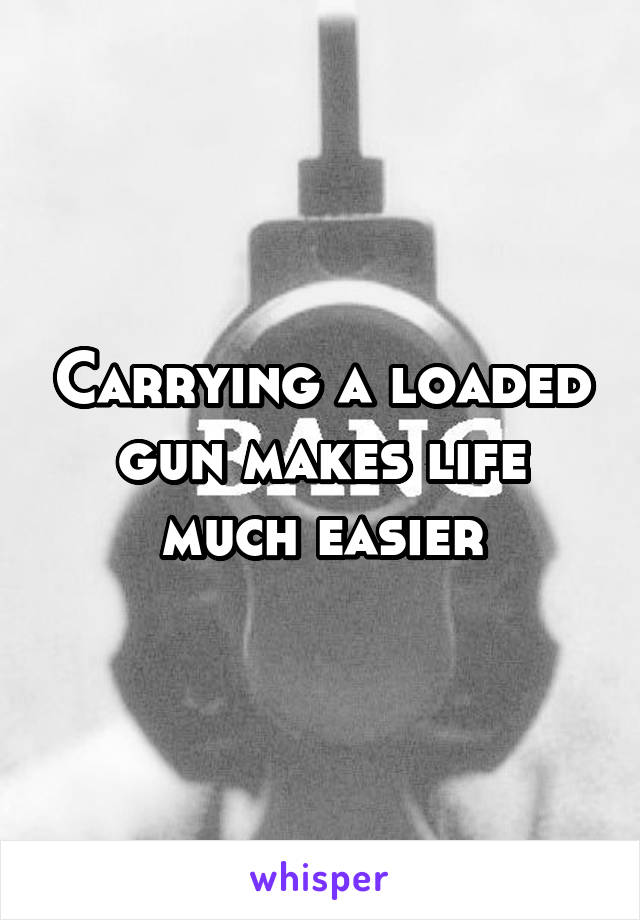 Carrying a loaded gun makes life much easier