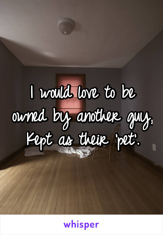 I would love to be owned by another guy,
Kept as their 'pet'.