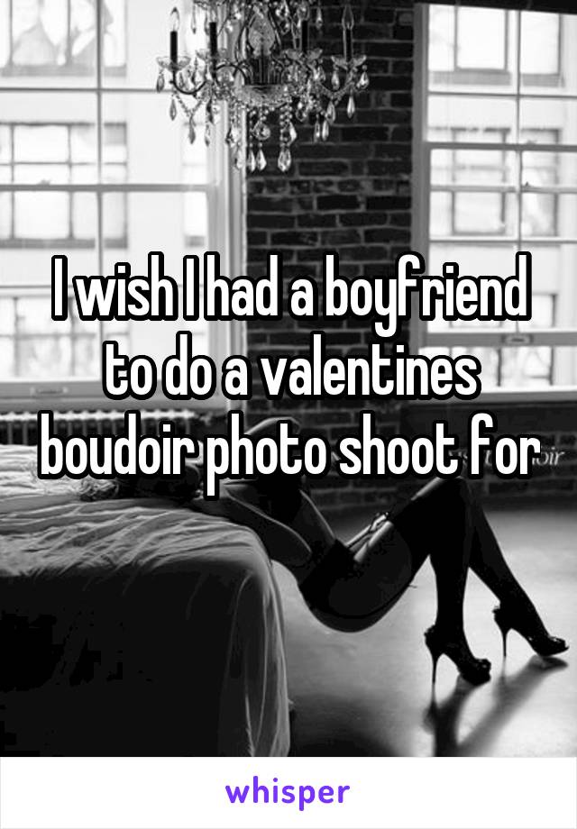 I wish I had a boyfriend to do a valentines boudoir photo shoot for 