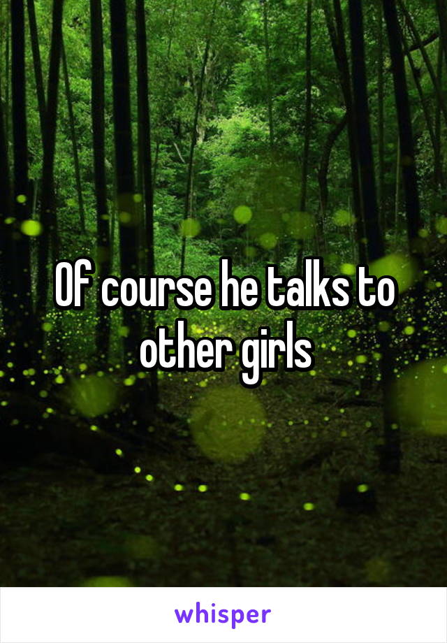 Of course he talks to other girls