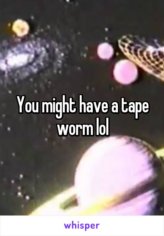 You might have a tape worm lol