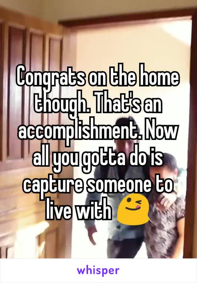 Congrats on the home though. That's an accomplishment. Now all you gotta do is capture someone to live with 😋