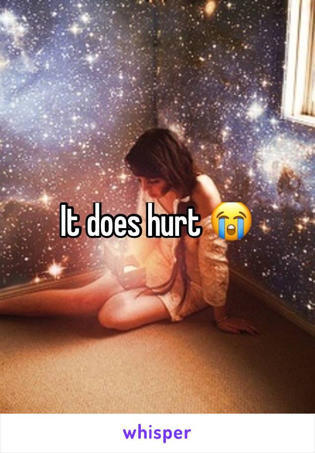 It does hurt 😭 