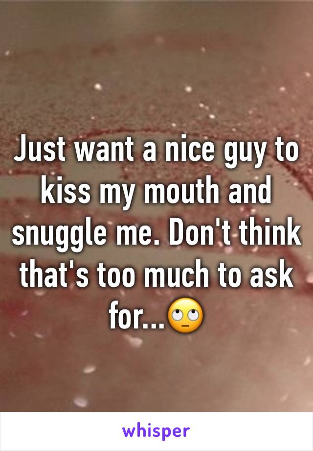 Just want a nice guy to kiss my mouth and snuggle me. Don't think that's too much to ask for...🙄