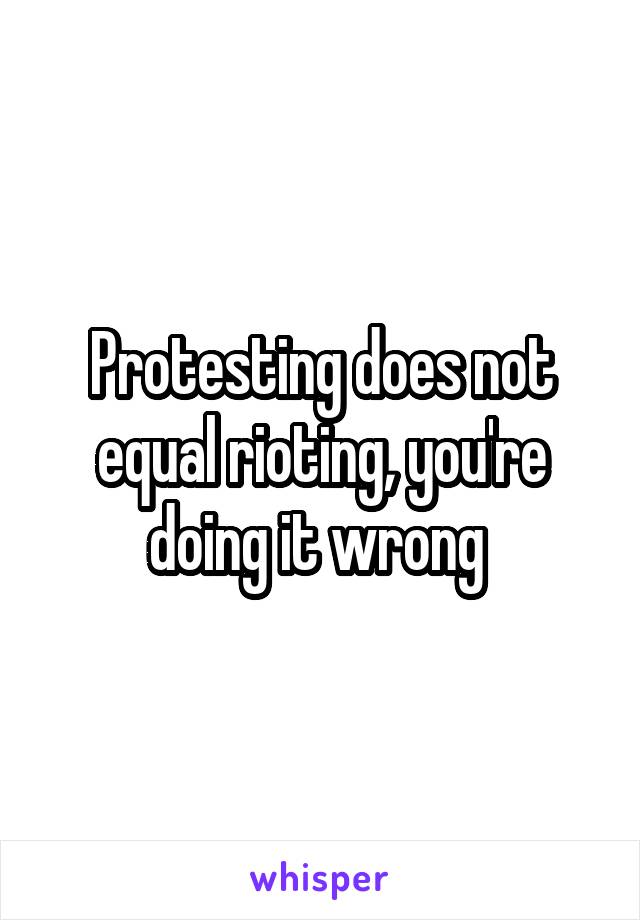 Protesting does not equal rioting, you're doing it wrong 